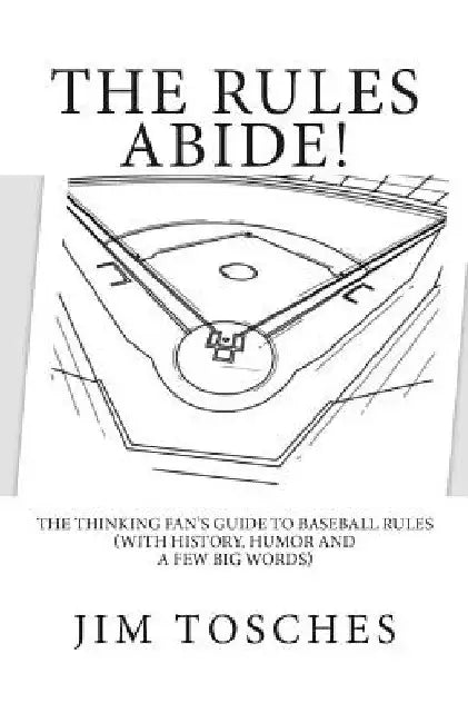 The Rules Abide: The Thinking Fan's Guide to Baseball Rules (With History, Humor and a Few Big Words) by Jim Tosches
