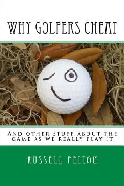 Why Golfers Cheat: And other stuff about the game as we really play it by Russell Felton