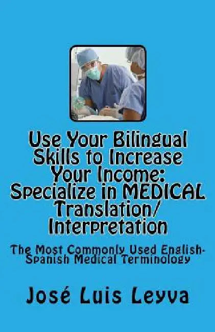 Use Your Bilingual Skills to Increase Your Income. Specialize in MEDICAL Translation/Interpretation: The Most Commonly Used English-Spanish Medical Te by Jose Luis Leyva