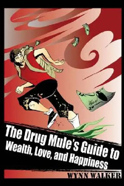 The Drug Mule's Guide to Wealth, Love, and Happiness by Wynn Walker