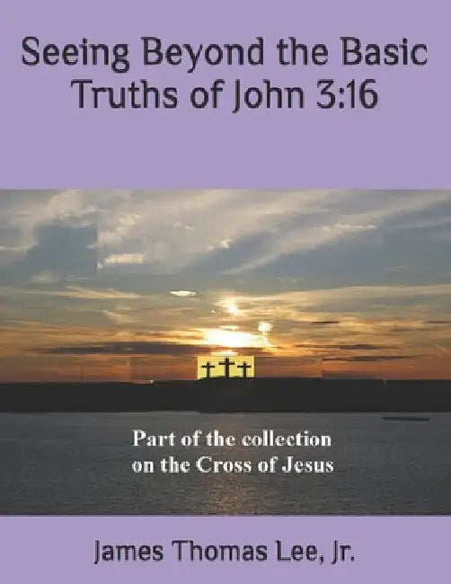 Seeing Beyond the Basic Truths of John 3: 16 by James Thomas, Jr. Lee