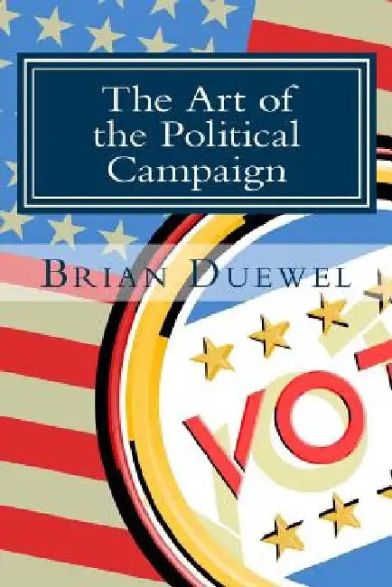 The Art of the Political Campaign: How to run for elected office with no money, name recognition or political connections by Brian Duewel