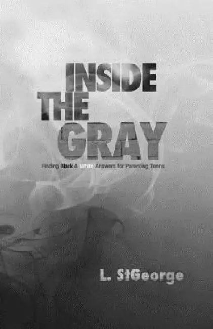 Inside the Gray: Finding Black & White Answers for Parenting Teens by L. St George