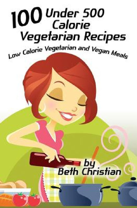 100 Under 500 Calorie Vegetarian Recipes: Low Calorie Vegetarian and Vegan Meals by Beth Christian