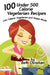 100 Under 500 Calorie Vegetarian Recipes: Low Calorie Vegetarian and Vegan Meals by Beth Christian