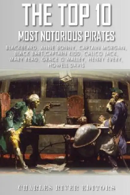 The Top 10 Most Notorious Pirates: Blackbeard, Captain Kidd, Captain Morgan, Grace O'Malley, Black Bart, Calico Jack, Anne Bonny, Mary Read, Henry Eve by Charles River