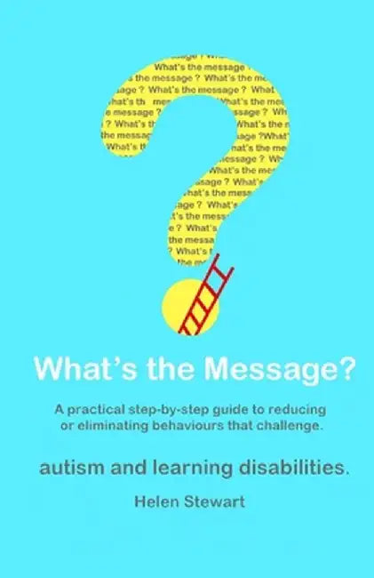 What's the Message?: Changing Behaviours That Challenge for the Better. a Practical Step by Step Gu by Stewart, Helen