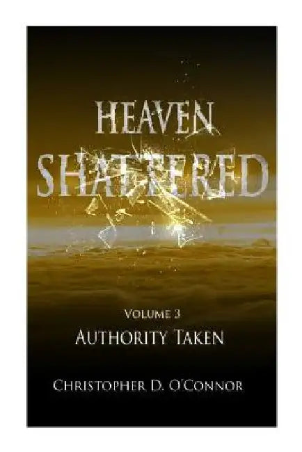 Heaven Shattered: Authority Taken by Christopher D. O'Connor