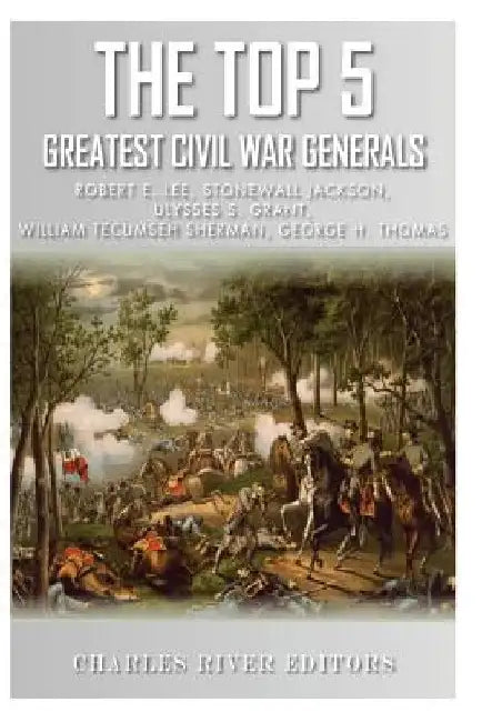 The Top 5 Greatest Civil War Generals: Robert E. Lee, Stonewall Jackson, Ulysses S. Grant, William Tecumseh Sherman, and George H. Thomas by Charles River