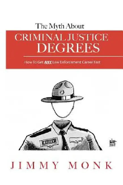 The Myth About Criminal Justice Degrees: How To Get ANY Law Enforcement Career Fast by Jimmy Monk