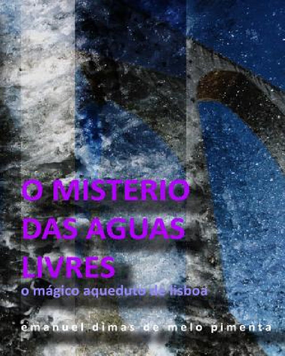 O Mistério das Águas Livres: O Magico Aqueduto de Lisboa by Emanuel Dimas De Melo Pimenta