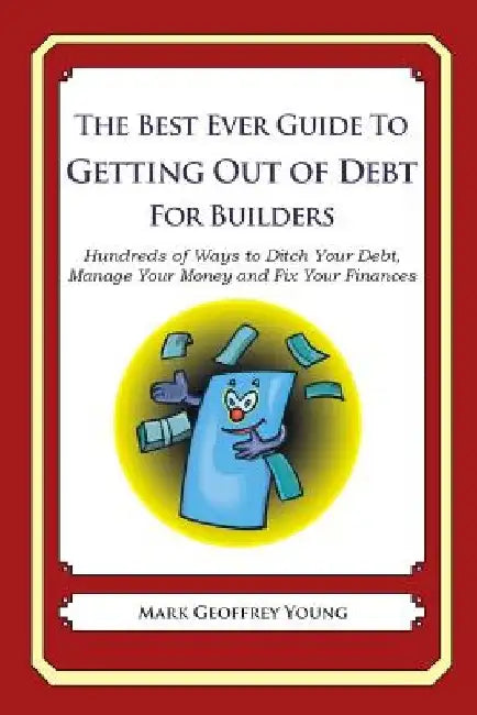 The Best Ever Guide to Getting Out of Debt for Builders: Hundreds of Ways to Ditch Your Debt, Manage Your Money and Fix Your Finances by Mark Geoffrey Young