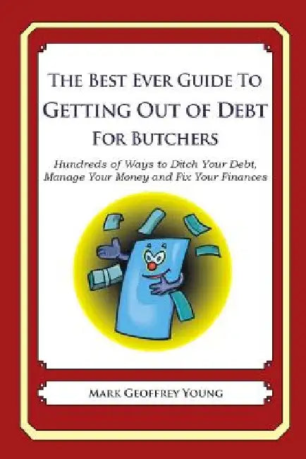 The Best Ever Guide to Getting Out of Debt for Butchers: Hundreds of Ways to Ditch Your Debt, Manage Your Money and Fix Your Finances by Mark Geoffrey Young