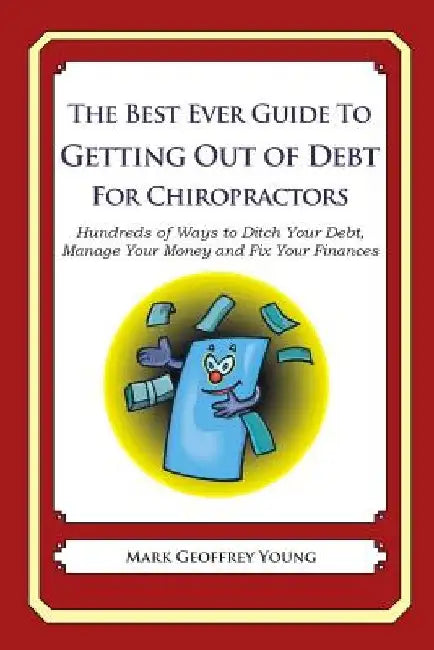 The Best Ever Guide to Getting Out of Debt for Chiropractors: Hundreds of Ways to Ditch Your Debt, Manage Your Money and Fix Your Finances by Mark Geoffrey Young