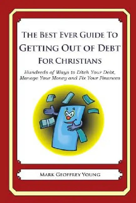 The Best Ever Guide to Getting Out of Debt for Christians: Hundreds of Ways to Ditch Your Debt, Manage Your Money and Fix Your Finances by Mark Geoffrey Young