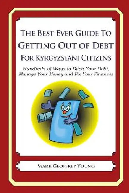 The Best Ever Guide to Getting Out of Debt for Kyrgyzstani Citizens: Hundreds of Ways to Ditch Your Debt, Manage Your Money and Fix Your Finances by Mark Geoffrey Young