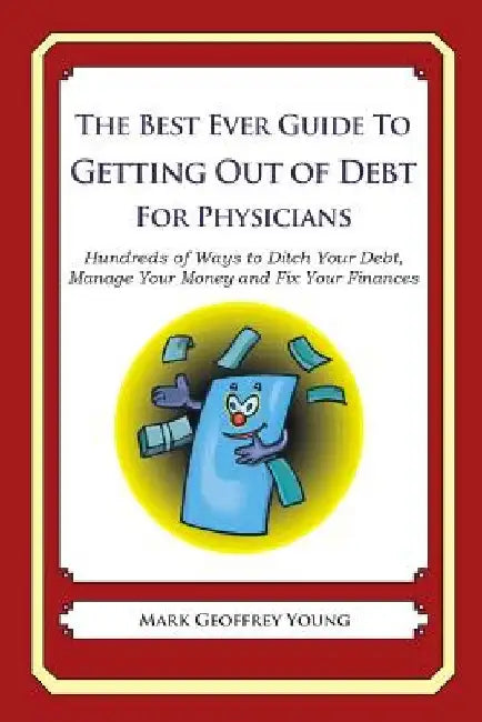 The Best Ever Guide to Getting Out of Debt for Physicians: Hundreds of Ways to Ditch Your Debt, Manage Your Money and Fix Your Finances by Mark Geoffrey Young