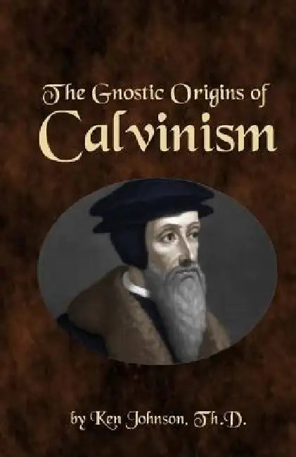 The Gnostic Origins of Calvinism by Ken Johnson