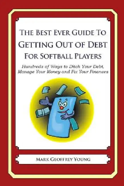 The Best Ever Guide to Getting Out of Debt for Softball Players: Hundreds of Ways to Ditch Your Debt, Manage Your Money and Fix Your Finances by Mark Geoffrey Young
