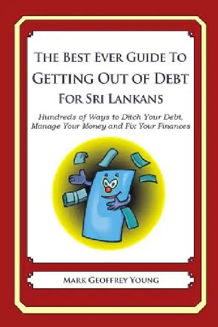 The Best Ever Guide to Getting Out of Debt for Sri Lankans: Hundreds of Ways to Ditch Your Debt, Manage Your Money and Fix Your Finances by Mark Geoffrey Young