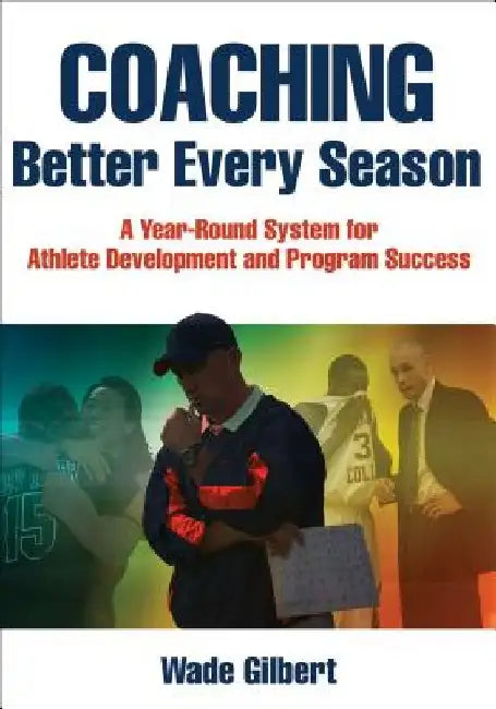 Coaching Better Every Season: A Year-Round System for Athlete Development and Program Success by Wade Gilbert