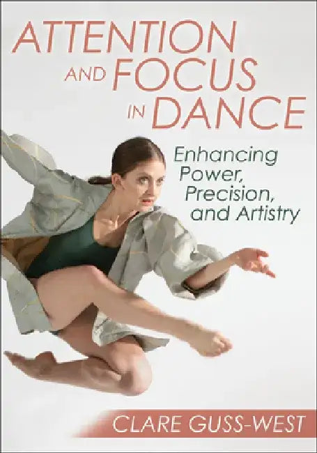 Attention and Focus in Dance: Enhancing Power, Precision, and Artistry by Clare Guss-West
