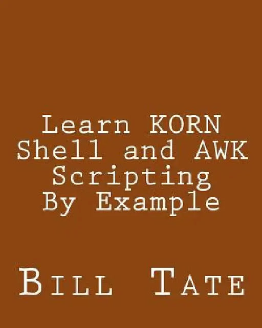 Learn KORN Shell and AWK Scripting By Example: A Cookbook of Advanced Scripts For Unix and Linux Environments by Bill Tate