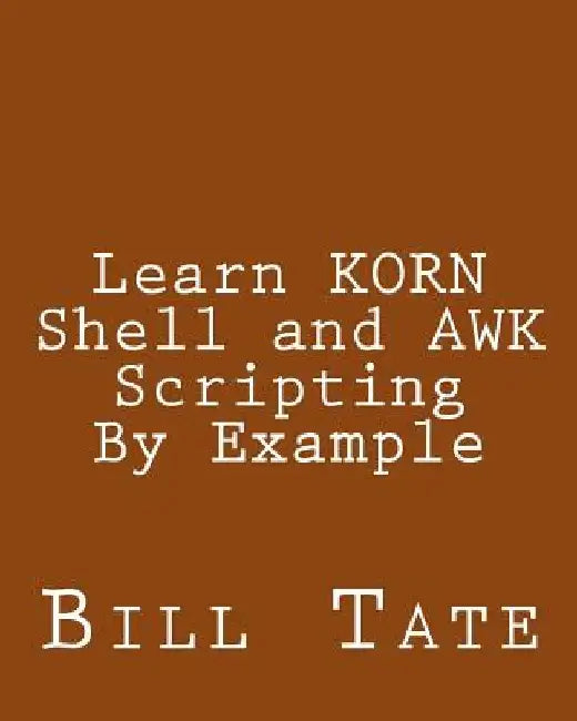 Learn KORN Shell and AWK Scripting By Example: A Cookbook of Advanced Scripts For Unix and Linux Environments by Bill Tate