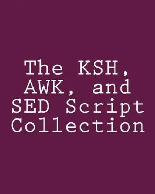 The KSH, AWK, and SED Script Collection: Mastering Unix Programming Through Practical Examples by Steve Myers