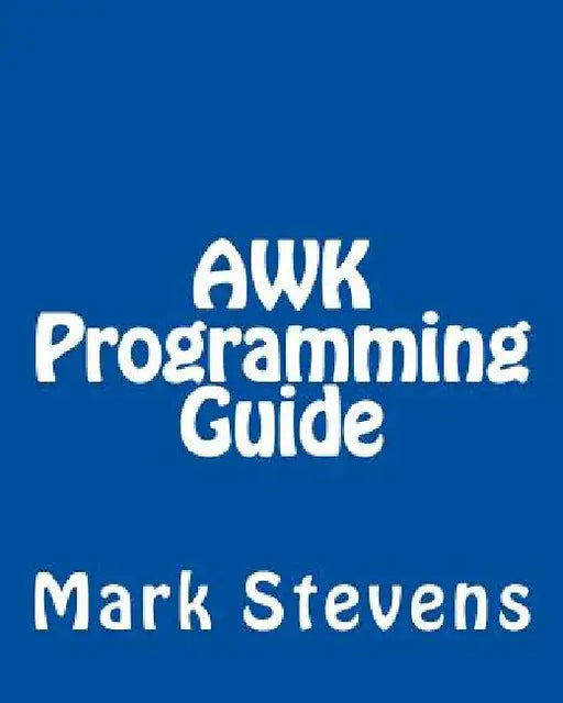 AWK Programming Guide: A Practical Manual For Hands-On Learning of Awk and Unix Shell Scripting by Mark Stevens