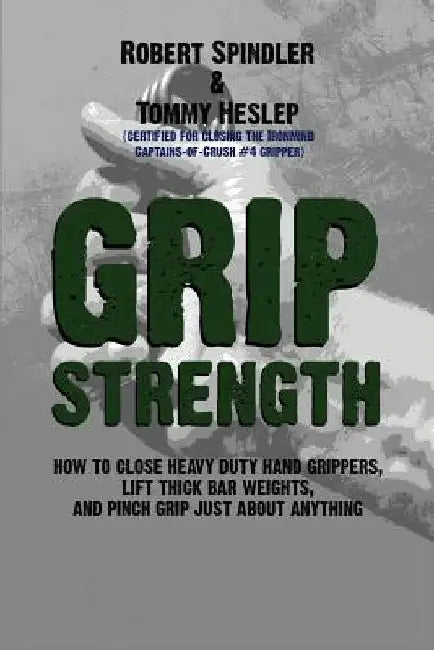 Grip Strength: How to Close Heavy Duty Hand Grippers, Lift Thick Bar Weights, and Pinch Grip Just About Anything by Tommy Heslep
