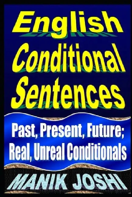 English Conditional Sentences: Past, Present, Future; Real, Unreal Conditionals by Manik Joshi