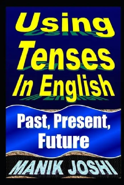 Using Tenses In English: Past, Present, Future by Manik Joshi