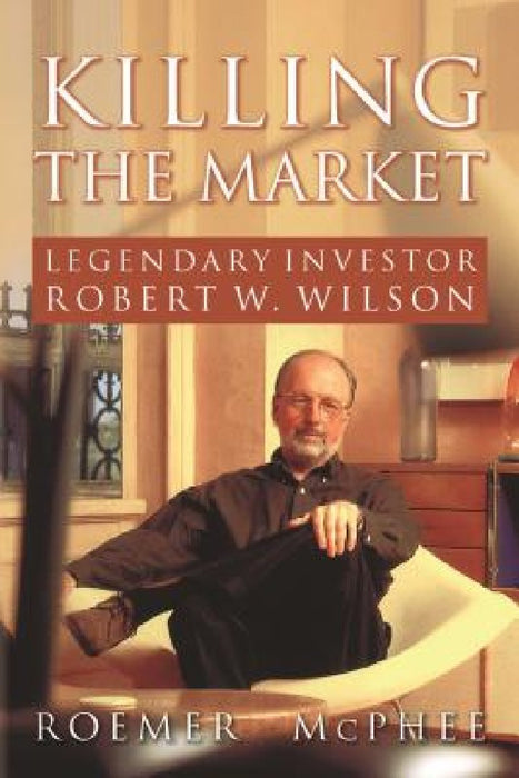 Killing the Market: Legendary Investor Robert W. Wilson by Roemer McPhee