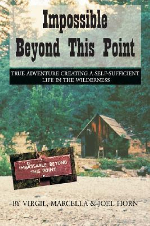 Impossible Beyond This Point: True Adventure Creating a Self-Sufficient Life in the Wilderness by Virgil Horn