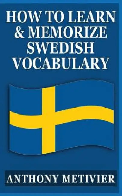 How to Learn and Memorize Swedish Vocabulary: Using a Memory Palace Specifically Designed for the Swedish Language by Anthony Metivier
