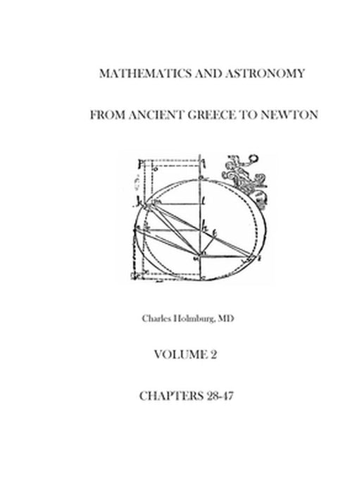 Mathematics and Astronomy from Ancient Greece to Newton Volume 2 Chapters 28-47 by Holmburg MD, Charles E.