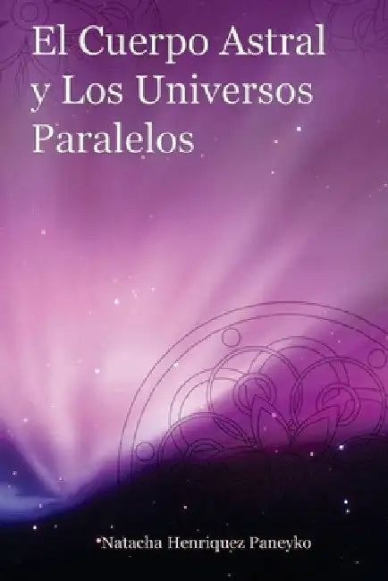 El Cuerpo Astral y los Universos Paralelos by Henriquez, Natacha