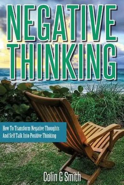 Negative Thinking: How to Transform Negative Thoughts and Self Talk Into Positive Thinking by Smith, Colin G.