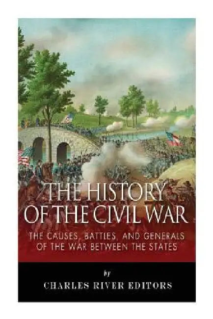 The History of the Civil War: The Causes, Battles, and Generals of the War Between the States by Charles River