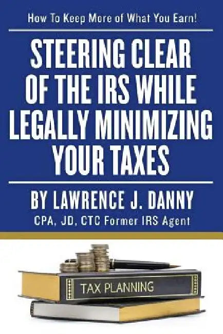 Steering Clear of The IRS While Legally Minimizing Your Taxes by Lawrence J. Danny