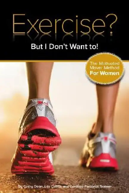 Exercise? But I Don't Want To!: The Motivated Mover Method for Women by Cathy Dean