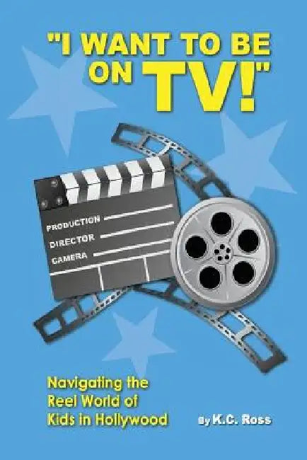 I Want to be On TV! Navigating the Reel World of Kids in Hollywood by Kc Ross