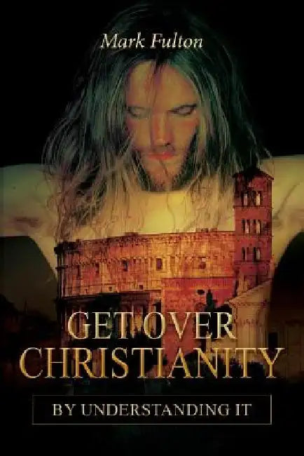 Get Over Christianity by Understanding It by Mark Fulton