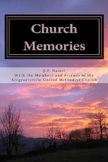 Church Memories: Writings and Memories for Sergeantsville United Methodist Church 175th Anniversary by J. P. Hamel