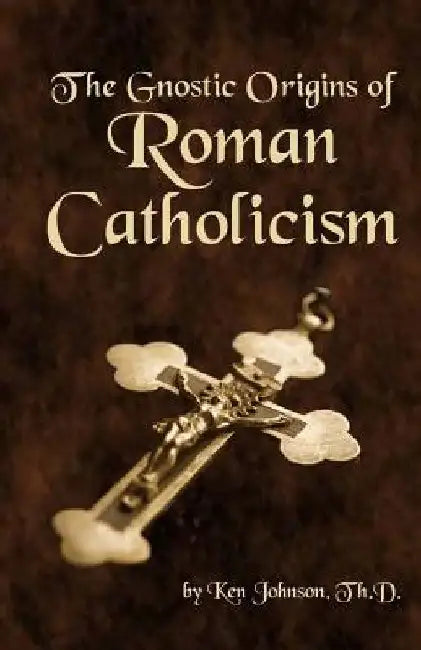The Gnostic Origins of Roman Catholicism by Ken Johnson