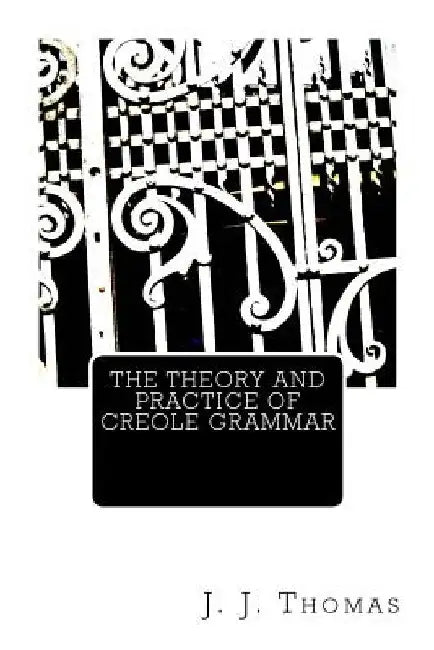 The Theory and Practice of Creole Grammar by J. J. Thomas