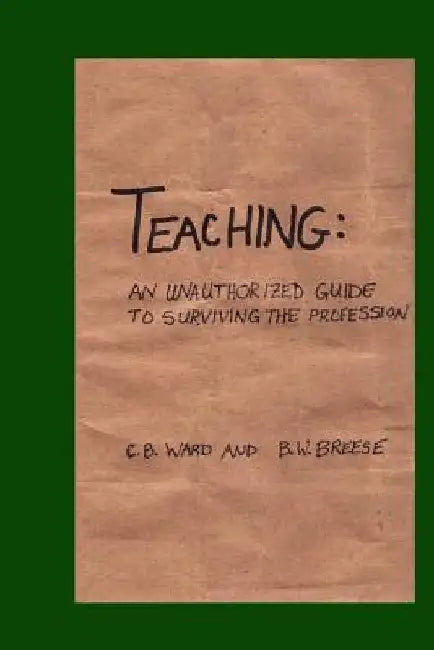 Teaching: An Unauthorized Guide to Surviving the Profession by B. W. Breese