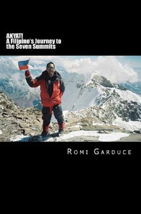 AKYAT! A Filipino's Journey to the Seven Summits by Romi Garduce