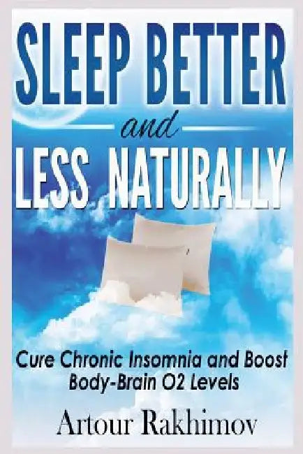 Sleep Better and Less - Naturally: Cure Chronic Insomnia and Boost Body-Brain O2 Levels by Artour Rakhimov